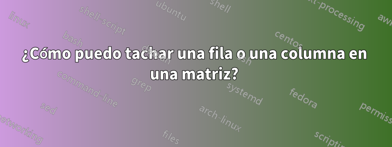 ¿Cómo puedo tachar una fila o una columna en una matriz?