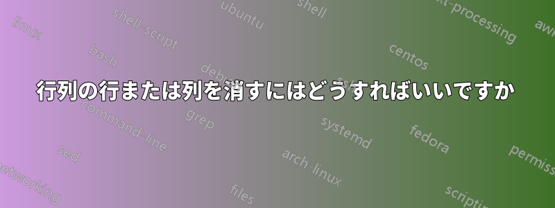 行列の行または列を消すにはどうすればいいですか