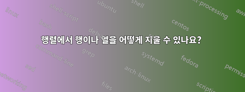 행렬에서 행이나 열을 어떻게 지울 수 있나요?