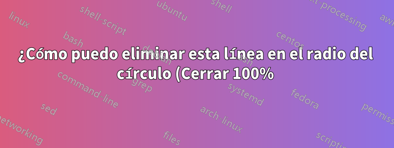¿Cómo puedo eliminar esta línea en el radio del círculo (Cerrar 100%)?