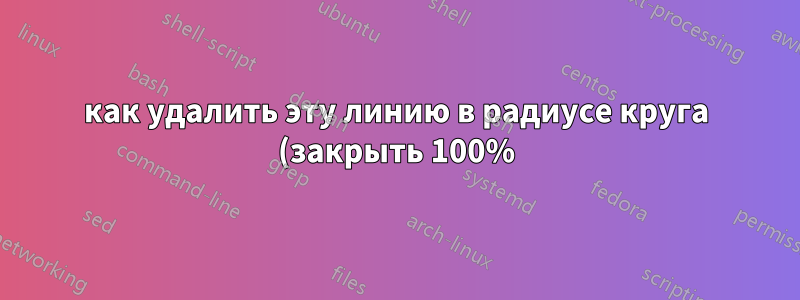 как удалить эту линию в радиусе круга (закрыть 100%)