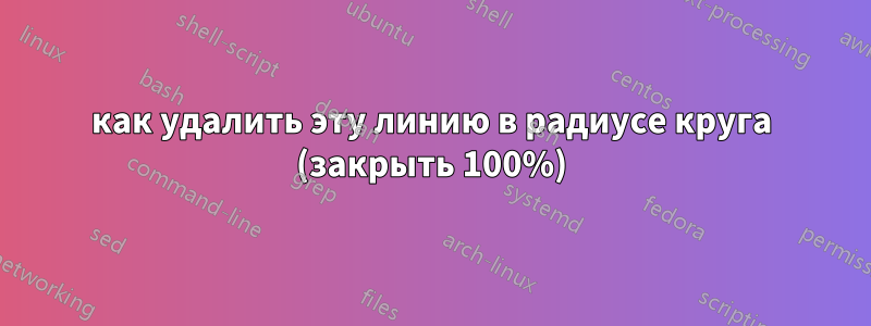 как удалить эту линию в радиусе круга (закрыть 100%)