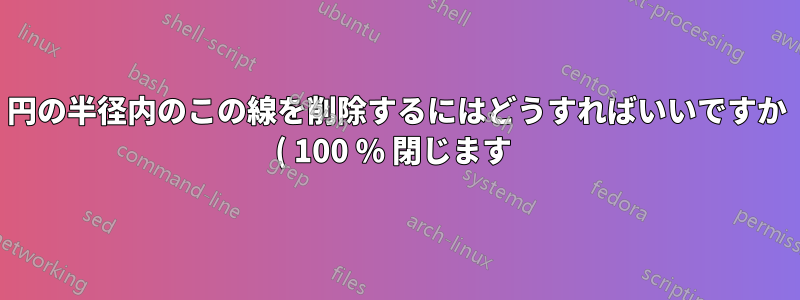 円の半径内のこの線を削除するにはどうすればいいですか ( 100 % 閉じます )