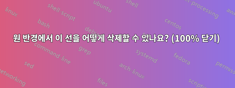 원 반경에서 이 선을 어떻게 삭제할 수 있나요? (100% 닫기)