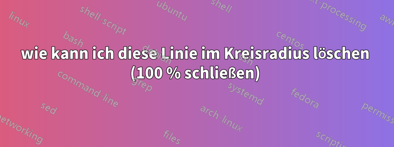 wie kann ich diese Linie im Kreisradius löschen (100 % schließen)