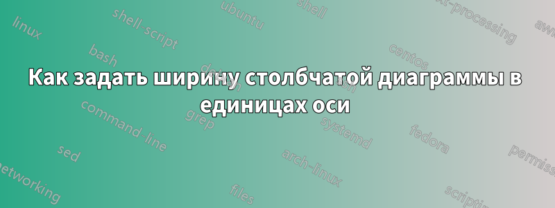 Как задать ширину столбчатой ​​диаграммы в единицах оси
