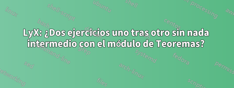 LyX: ¿Dos ejercicios uno tras otro sin nada intermedio con el módulo de Teoremas?