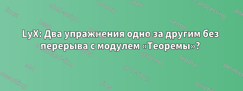 LyX: Два упражнения одно за другим без перерыва с модулем «Теоремы»?