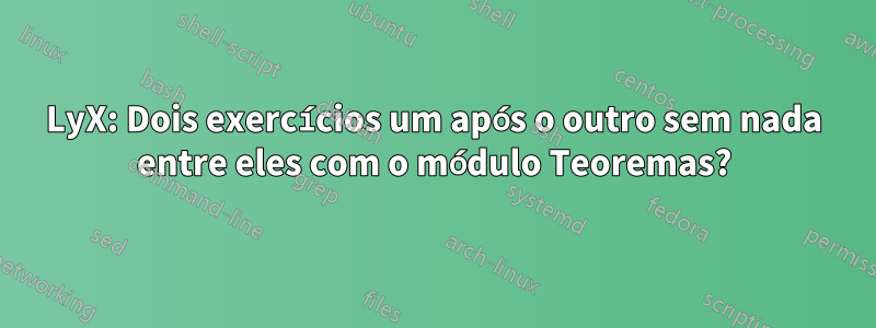 LyX: Dois exercícios um após o outro sem nada entre eles com o módulo Teoremas?