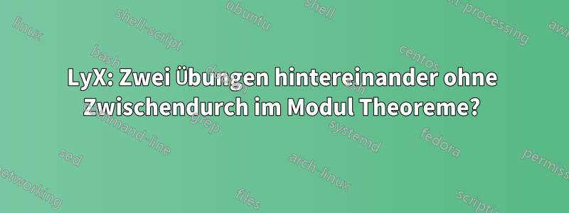 LyX: Zwei Übungen hintereinander ohne Zwischendurch im Modul Theoreme?