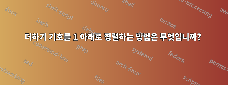 더하기 기호를 1 아래로 정렬하는 방법은 무엇입니까?