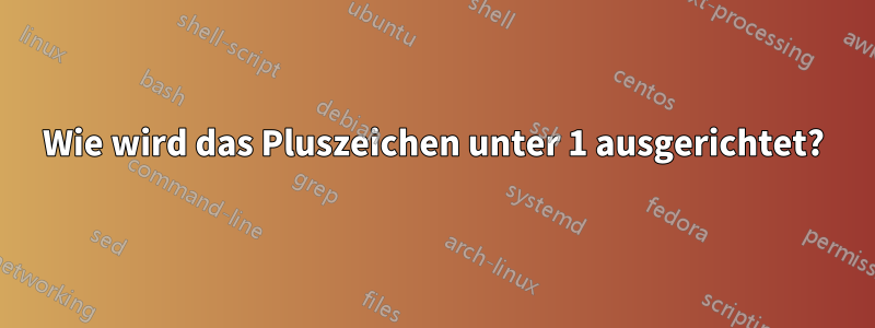 Wie wird das Pluszeichen unter 1 ausgerichtet?