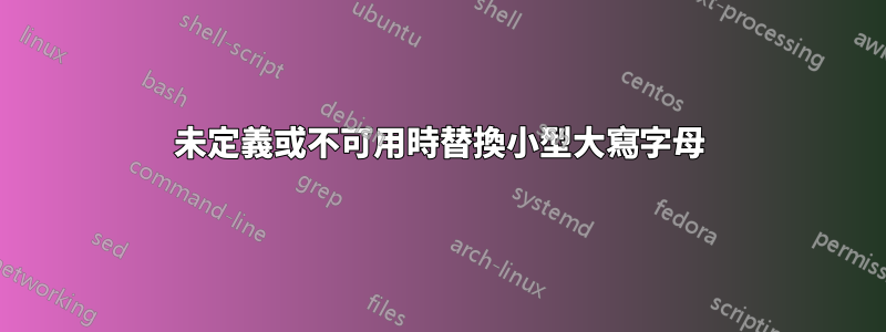 未定義或不可用時替換小型大寫字母