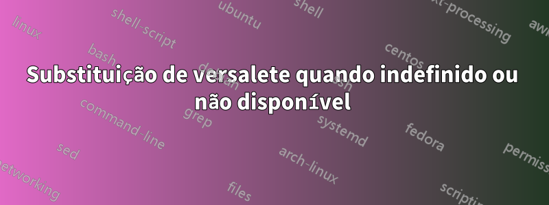 Substituição de versalete quando indefinido ou não disponível