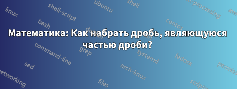 Математика: Как набрать дробь, являющуюся частью дроби?