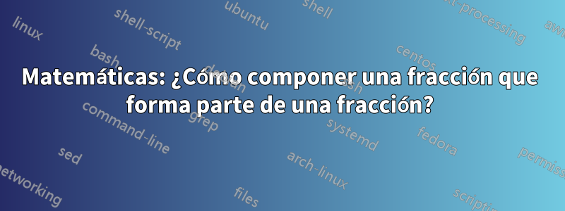 Matemáticas: ¿Cómo componer una fracción que forma parte de una fracción?