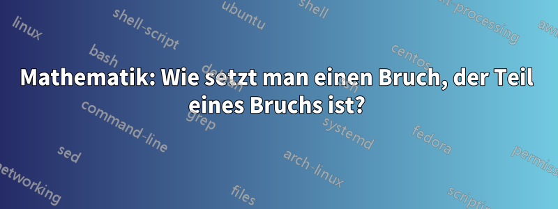 Mathematik: Wie setzt man einen Bruch, der Teil eines Bruchs ist?