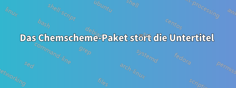 Das Chemscheme-Paket stört die Untertitel