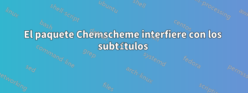 El paquete Chemscheme interfiere con los subtítulos