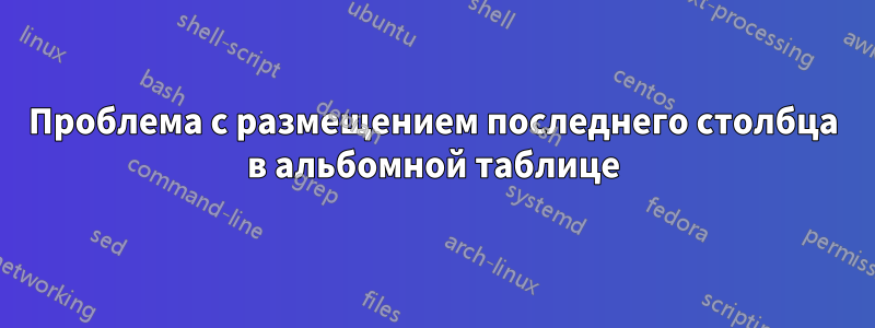 Проблема с размещением последнего столбца в альбомной таблице