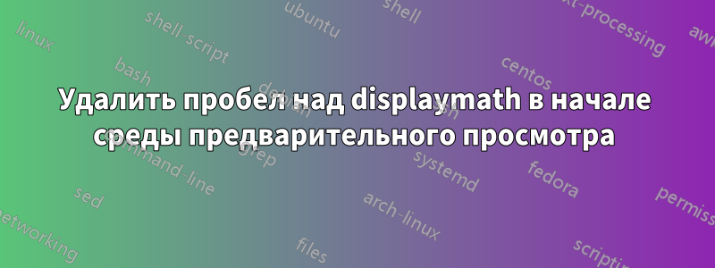 Удалить пробел над displaymath в начале среды предварительного просмотра