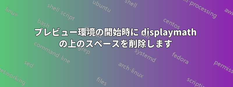 プレビュー環境の開始時に displaymath の上のスペースを削除します