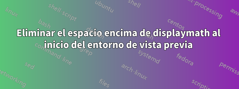 Eliminar el espacio encima de displaymath al inicio del entorno de vista previa