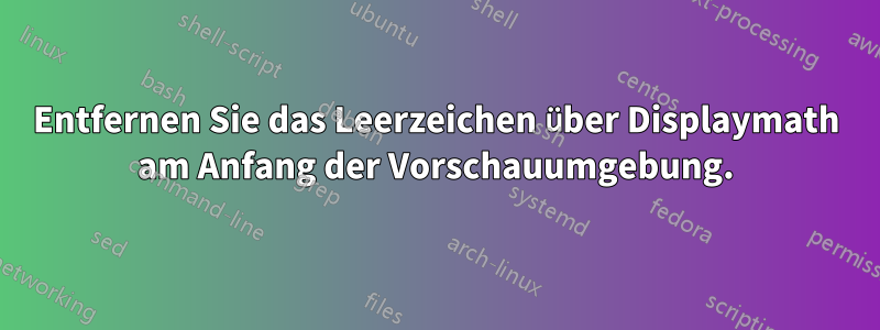 Entfernen Sie das Leerzeichen über Displaymath am Anfang der Vorschauumgebung.