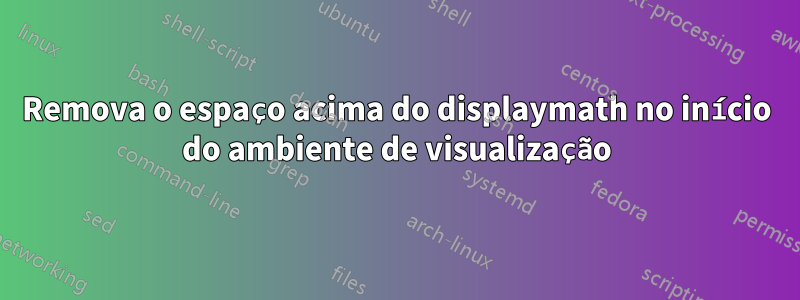 Remova o espaço acima do displaymath no início do ambiente de visualização