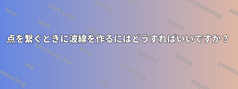 点を繋ぐときに波線を作るにはどうすればいいですか？