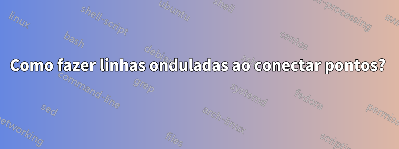Como fazer linhas onduladas ao conectar pontos?