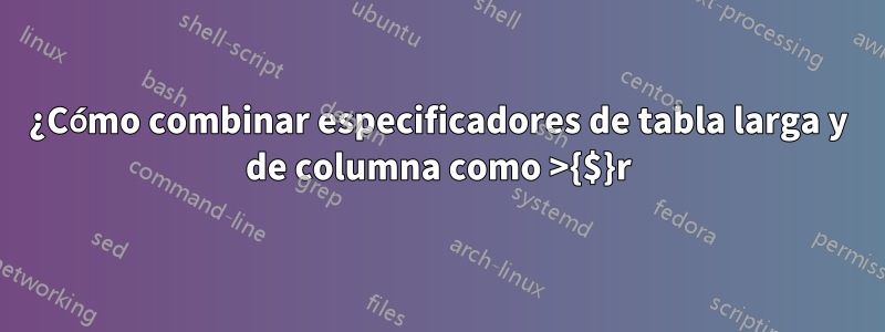 ¿Cómo combinar especificadores de tabla larga y de columna como >{$}r