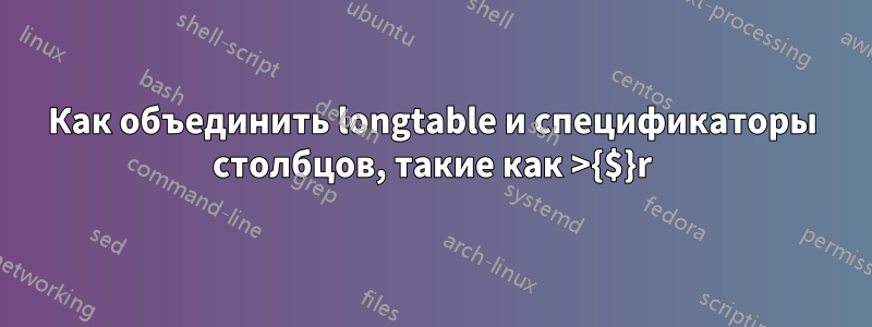 Как объединить longtable и спецификаторы столбцов, такие как >{$}r