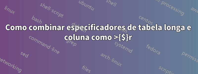 Como combinar especificadores de tabela longa e coluna como >{$}r