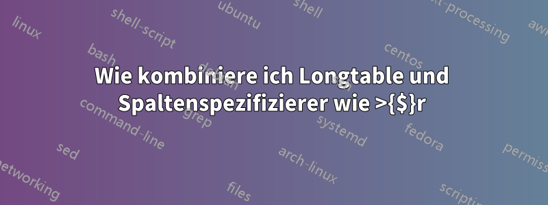 Wie kombiniere ich Longtable und Spaltenspezifizierer wie >{$}r