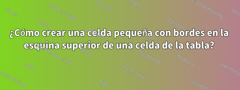 ¿Cómo crear una celda pequeña con bordes en la esquina superior de una celda de la tabla?