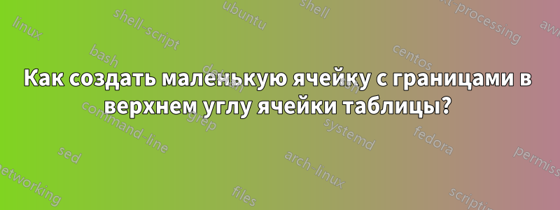 Как создать маленькую ячейку с границами в верхнем углу ячейки таблицы?