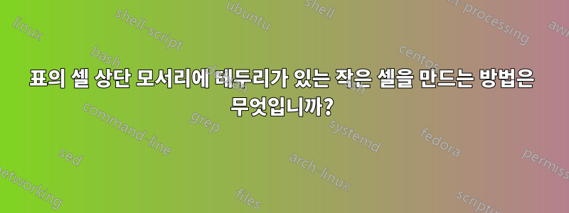 표의 셀 상단 모서리에 테두리가 있는 작은 셀을 만드는 방법은 무엇입니까?