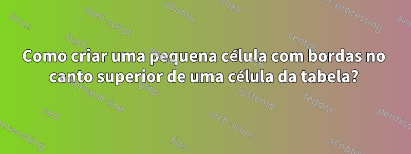 Como criar uma pequena célula com bordas no canto superior de uma célula da tabela?