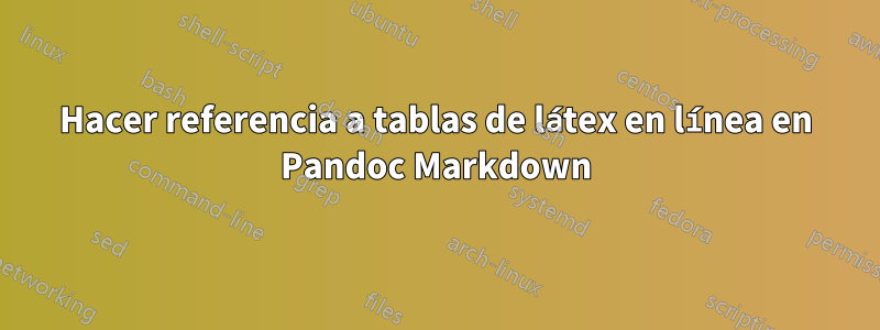 Hacer referencia a tablas de látex en línea en Pandoc Markdown