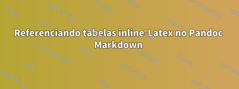 Referenciando tabelas inline-Latex no Pandoc Markdown