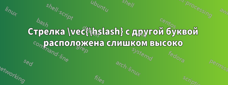 Стрелка \vec{\hslash} с другой буквой расположена слишком высоко
