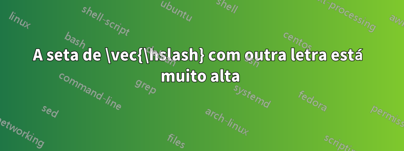 A seta de \vec{\hslash} com outra letra está muito alta