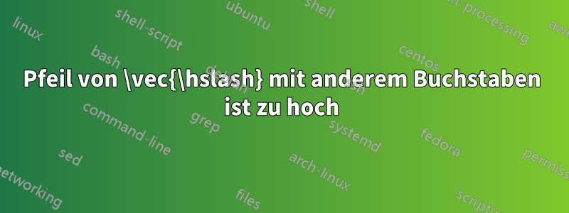 Pfeil von \vec{\hslash} mit anderem Buchstaben ist zu hoch
