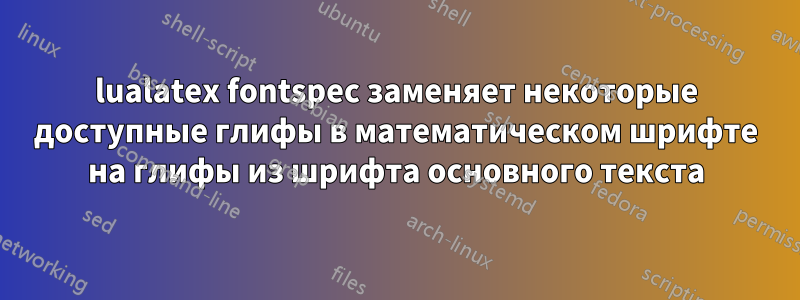 lualatex fontspec заменяет некоторые доступные глифы в математическом шрифте на глифы из шрифта основного текста