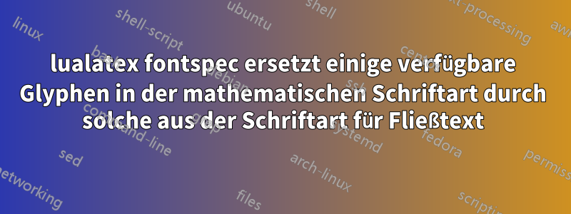 lualatex fontspec ersetzt einige verfügbare Glyphen in der mathematischen Schriftart durch solche aus der Schriftart für Fließtext