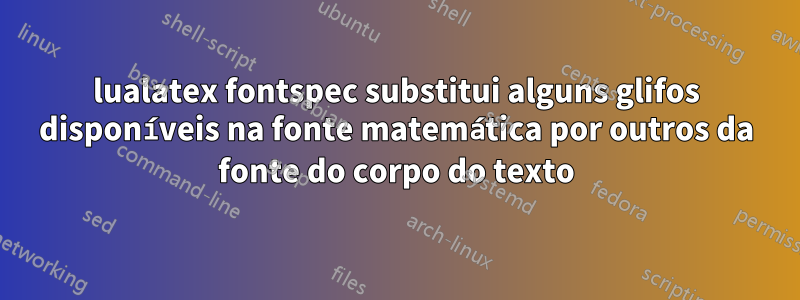 lualatex fontspec substitui alguns glifos disponíveis na fonte matemática por outros da fonte do corpo do texto