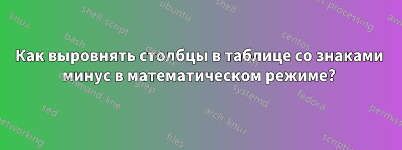Как выровнять столбцы в таблице со знаками минус в математическом режиме?