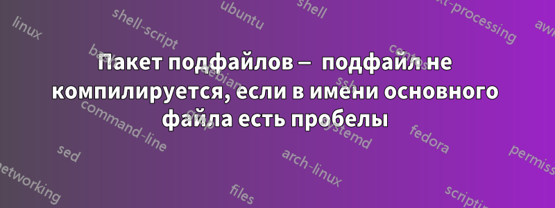 Пакет подфайлов — подфайл не компилируется, если в имени основного файла есть пробелы