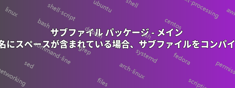 サブファイル パッケージ - メイン ファイル名にスペースが含まれている場合、サブファイルをコンパイルしない